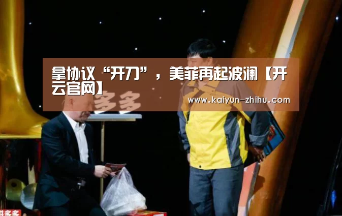 拿协议“开刀”,美菲再起波澜【开云官网】(图1) 开云官网