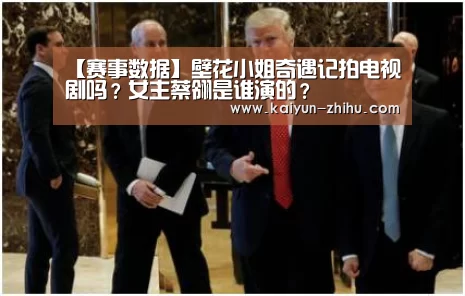 【赛事数据】壁花小姐奇遇记拍电视剧吗?女主蔡翎是谁演的?(图1) 开云官网